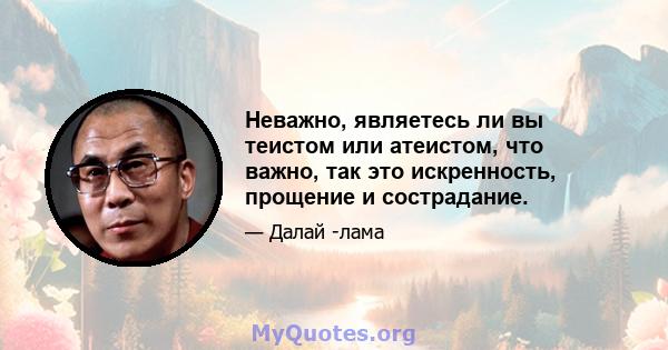 Неважно, являетесь ли вы теистом или атеистом, что важно, так это искренность, прощение и сострадание.