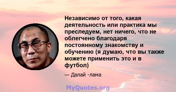 Независимо от того, какая деятельность или практика мы преследуем, нет ничего, что не облегчено благодаря постоянному знакомству и обучению (я думаю, что вы также можете применить это и в футбол)