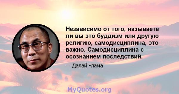 Независимо от того, называете ли вы это буддизм или другую религию, самодисциплина, это важно. Самодисциплина с осознанием последствий.