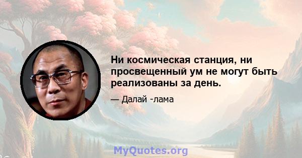 Ни космическая станция, ни просвещенный ум не могут быть реализованы за день.