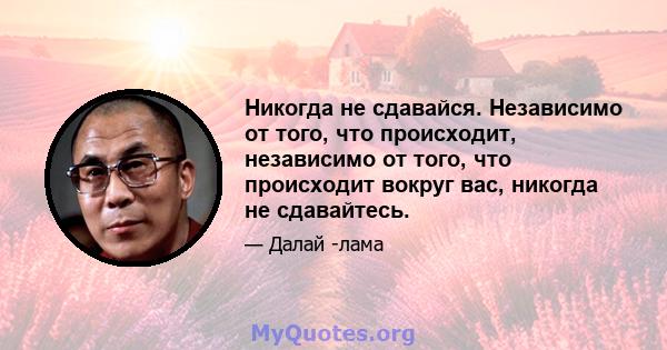 Никогда не сдавайся. Независимо от того, что происходит, независимо от того, что происходит вокруг вас, никогда не сдавайтесь.