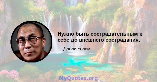 Нужно быть сострадательным к себе до внешнего сострадания.