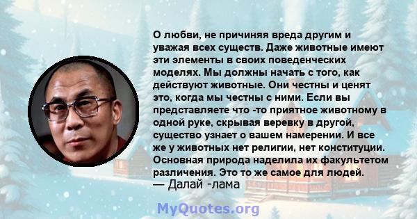 О любви, не причиняя вреда другим и уважая всех существ. Даже животные имеют эти элементы в своих поведенческих моделях. Мы должны начать с того, как действуют животные. Они честны и ценят это, когда мы честны с ними.