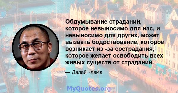 Обдумывание страданий, которое невыносимо для нас, и невыносимо для других, может вызвать бодрствование, которое возникает из -за сострадания, которое желает освободить всех живых существ от страданий.