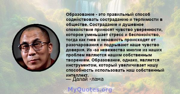 Образование - это правильный способ содействовать состраданию и терпимости в обществе. Сострадание и душевное спокойствие приносят чувство уверенности, которое уменьшает стресс и беспокойство, тогда как гнев и ненависть 