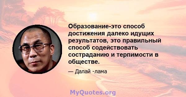 Образование-это способ достижения далеко идущих результатов, это правильный способ содействовать состраданию и терпимости в обществе.