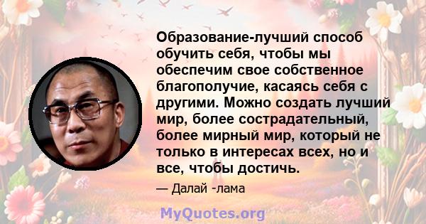 Образование-лучший способ обучить себя, чтобы мы обеспечим свое собственное благополучие, касаясь себя с другими. Можно создать лучший мир, более сострадательный, более мирный мир, который не только в интересах всех, но 