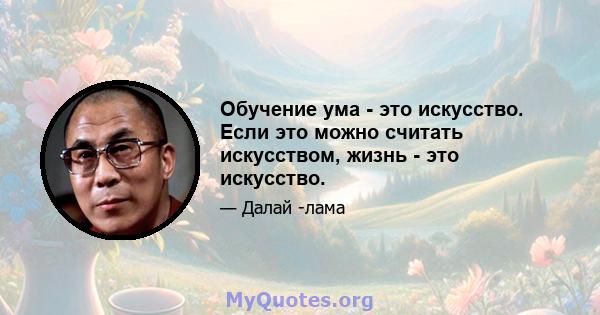 Обучение ума - это искусство. Если это можно считать искусством, жизнь - это искусство.