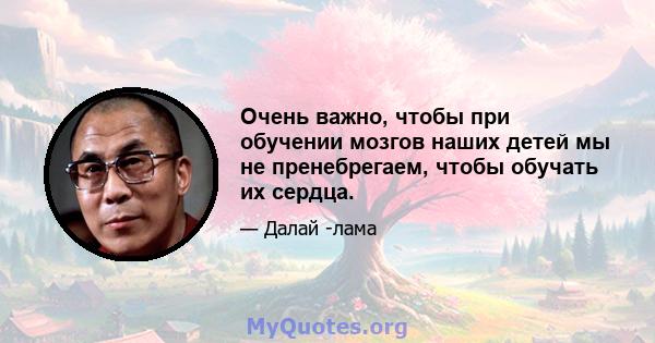 Очень важно, чтобы при обучении мозгов наших детей мы не пренебрегаем, чтобы обучать их сердца.