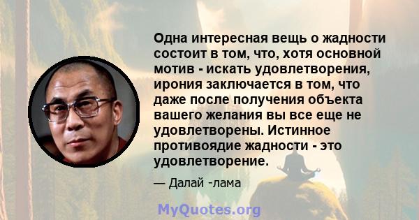 Одна интересная вещь о жадности состоит в том, что, хотя основной мотив - искать удовлетворения, ирония заключается в том, что даже после получения объекта вашего желания вы все еще не удовлетворены. Истинное