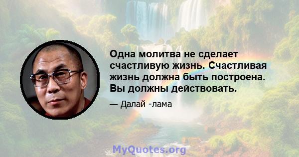 Одна молитва не сделает счастливую жизнь. Счастливая жизнь должна быть построена. Вы должны действовать.