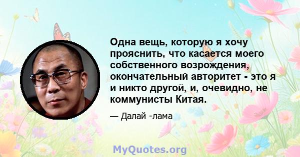 Одна вещь, которую я хочу прояснить, что касается моего собственного возрождения, окончательный авторитет - это я и никто другой, и, очевидно, не коммунисты Китая.