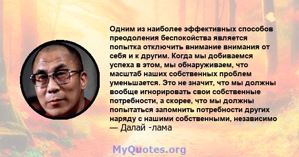 Одним из наиболее эффективных способов преодоления беспокойства является попытка отключить внимание внимания от себя и к другим. Когда мы добиваемся успеха в этом, мы обнаруживаем, что масштаб наших собственных проблем