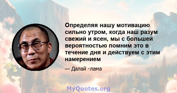 Определяя нашу мотивацию сильно утром, когда наш разум свежий и ясен, мы с большей вероятностью помним это в течение дня и действуем с этим намерением