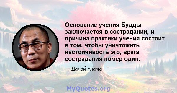 Основание учения Будды заключается в сострадании, и причина практики учения состоит в том, чтобы уничтожить настойчивость эго, врага сострадания номер один.