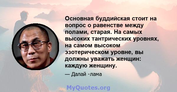 Основная буддийская стоит на вопрос о равенстве между полами, старая. На самых высоких тантрических уровнях, на самом высоком эзотерическом уровне, вы должны уважать женщин: каждую женщину.