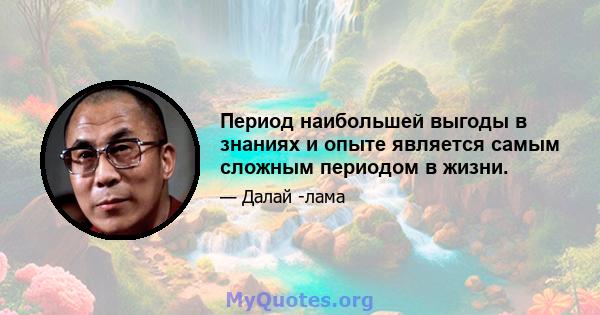 Период наибольшей выгоды в знаниях и опыте является самым сложным периодом в жизни.