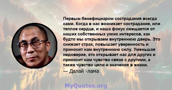 Первым бенефициаром сострадания всегда сами. Когда в нас возникает сострадание, или теплое сердце, и наша фокус смещается от наших собственных узких интересов, как будто мы открываем внутреннюю дверь. Это снижает страх, 