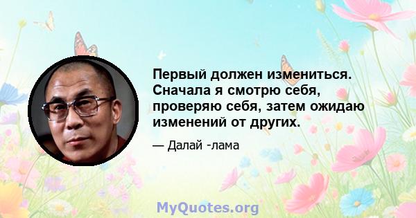 Первый должен измениться. Сначала я смотрю себя, проверяю себя, затем ожидаю изменений от других.