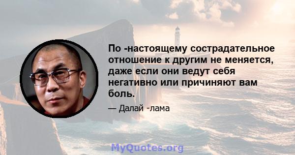 По -настоящему сострадательное отношение к другим не меняется, даже если они ведут себя негативно или причиняют вам боль.