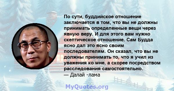 По сути, буддийское отношение заключается в том, что вы не должны принимать определенные вещи через явную веру. И для этого вам нужно скептическое отношение. Сам Будда ясно дал это ясно своим последователям. Он сказал,