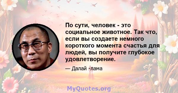 По сути, человек - это социальное животное. Так что, если вы создаете немного короткого момента счастья для людей, вы получите глубокое удовлетворение.