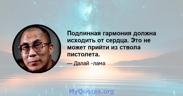 Подлинная гармония должна исходить от сердца. Это не может прийти из ствола пистолета.