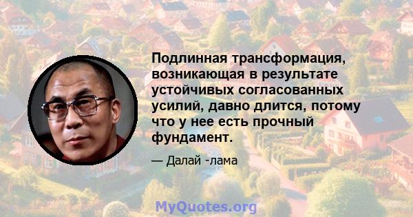 Подлинная трансформация, возникающая в результате устойчивых согласованных усилий, давно длится, потому что у нее есть прочный фундамент.