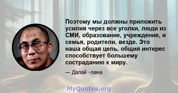 Поэтому мы должны приложить усилия через все уголки, люди из СМИ, образование, учреждение, и семья, родители, везде. Это наша общая цель, общий интерес способствует большему состраданию к миру.