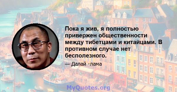 Пока я жив, я полностью привержен общественности между тибетцами и китайцами. В противном случае нет бесполезного.