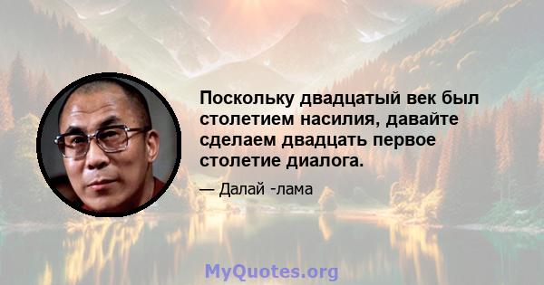 Поскольку двадцатый век был столетием насилия, давайте сделаем двадцать первое столетие диалога.