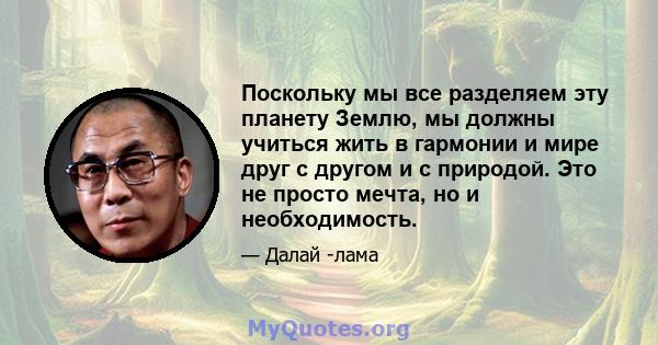 Поскольку мы все разделяем эту планету Землю, мы должны учиться жить в гармонии и мире друг с другом и с природой. Это не просто мечта, но и необходимость.