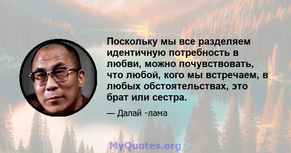 Поскольку мы все разделяем идентичную потребность в любви, можно почувствовать, что любой, кого мы встречаем, в любых обстоятельствах, это брат или сестра.