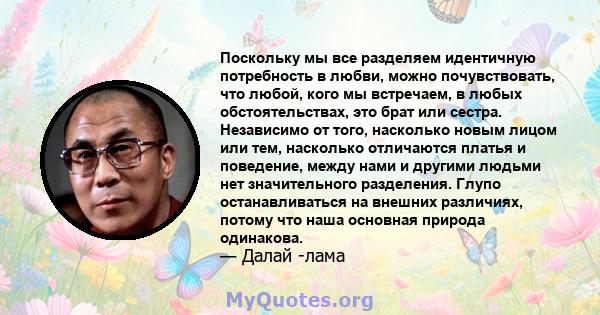 Поскольку мы все разделяем идентичную потребность в любви, можно почувствовать, что любой, кого мы встречаем, в любых обстоятельствах, это брат или сестра. Независимо от того, насколько новым лицом или тем, насколько