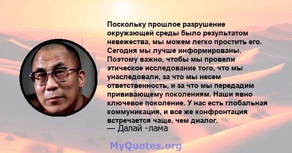 Поскольку прошлое разрушение окружающей среды было результатом невежества, мы можем легко простить его. Сегодня мы лучше информированы. Поэтому важно, чтобы мы провели этическое исследование того, что мы унаследовали,