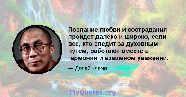 Послание любви и сострадания пройдет далеко и широко, если все, кто следит за духовным путем, работают вместе в гармонии и взаимном уважении.