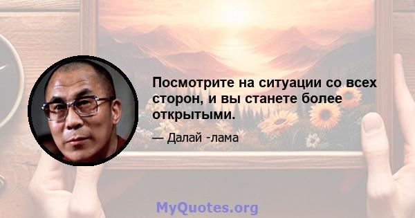 Посмотрите на ситуации со всех сторон, и вы станете более открытыми.