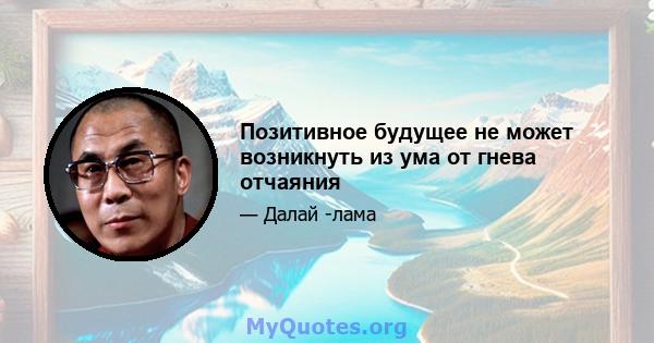 Позитивное будущее не может возникнуть из ума от гнева отчаяния