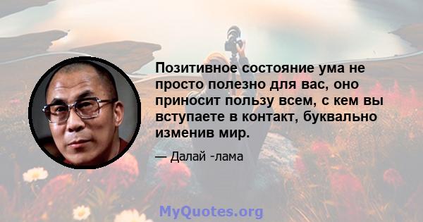 Позитивное состояние ума не просто полезно для вас, оно приносит пользу всем, с кем вы вступаете в контакт, буквально изменив мир.