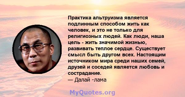 Практика альтруизма является подлинным способом жить как человек, и это не только для религиозных людей. Как люди, наша цель - жить значимой жизнью, развивать теплое сердце. Существует смысл быть другом всех. Настоящим