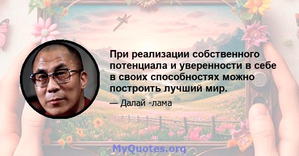 При реализации собственного потенциала и уверенности в себе в своих способностях можно построить лучший мир.