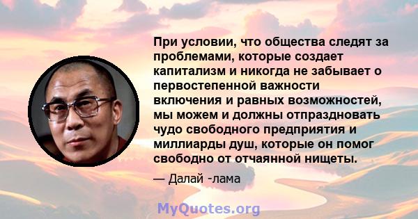 При условии, что общества следят за проблемами, которые создает капитализм и никогда не забывает о первостепенной важности включения и равных возможностей, мы можем и должны отпраздновать чудо свободного предприятия и