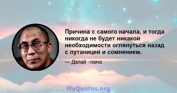 Причина с самого начала, и тогда никогда не будет никакой необходимости оглянуться назад с путаницей и сомнением.