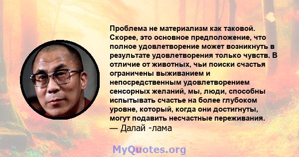 Проблема не материализм как таковой. Скорее, это основное предположение, что полное удовлетворение может возникнуть в результате удовлетворения только чувств. В отличие от животных, чьи поиски счастья ограничены