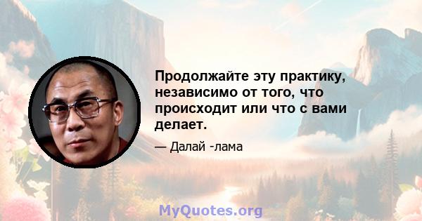 Продолжайте эту практику, независимо от того, что происходит или что с вами делает.