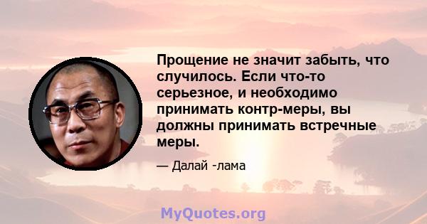 Прощение не значит забыть, что случилось. Если что-то серьезное, и необходимо принимать контр-меры, вы должны принимать встречные меры.