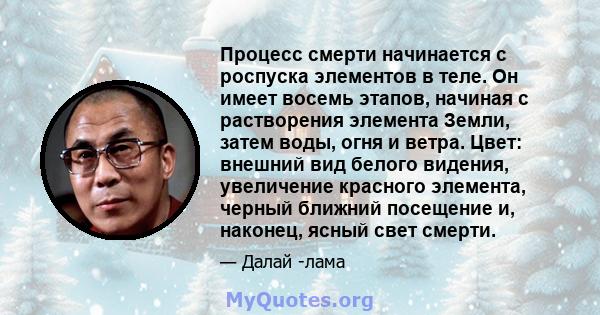 Процесс смерти начинается с роспуска элементов в теле. Он имеет восемь этапов, начиная с растворения элемента Земли, затем воды, огня и ветра. Цвет: внешний вид белого видения, увеличение красного элемента, черный