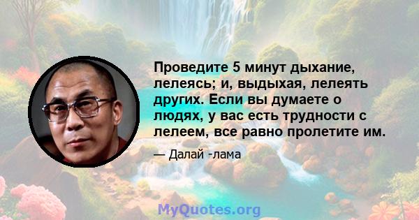 Проведите 5 минут дыхание, лелеясь; и, выдыхая, лелеять других. Если вы думаете о людях, у вас есть трудности с лелеем, все равно пролетите им.