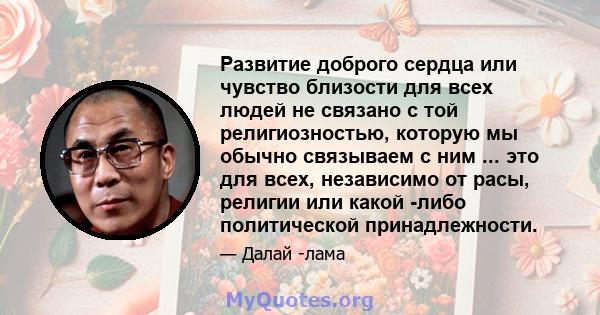 Развитие доброго сердца или чувство близости для всех людей не связано с той религиозностью, которую мы обычно связываем с ним ... это для всех, независимо от расы, религии или какой -либо политической принадлежности.