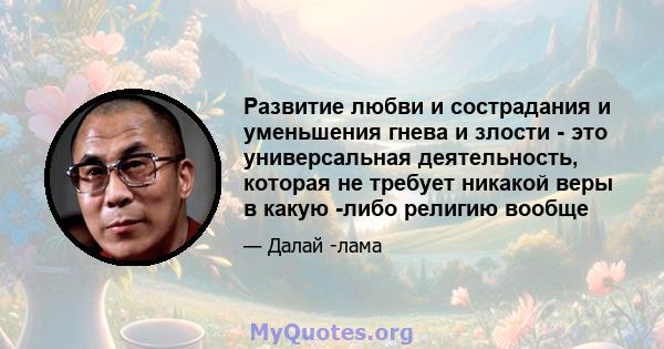 Развитие любви и сострадания и уменьшения гнева и злости - это универсальная деятельность, которая не требует никакой веры в какую -либо религию вообще